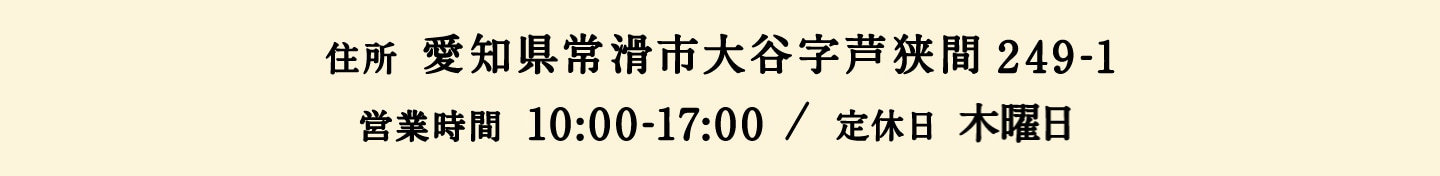 愛知県常滑市大谷字芦狭間249-1 / 営業時間 10:00-17:00 / 定休日 第1・3水曜、木曜日