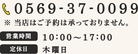 TEL: 0569-37-0099 / 当店ではご予約は承っておりません。 / 営業時間: 10:00~17:00 / 定休日: 木曜日・第1、第3水曜日